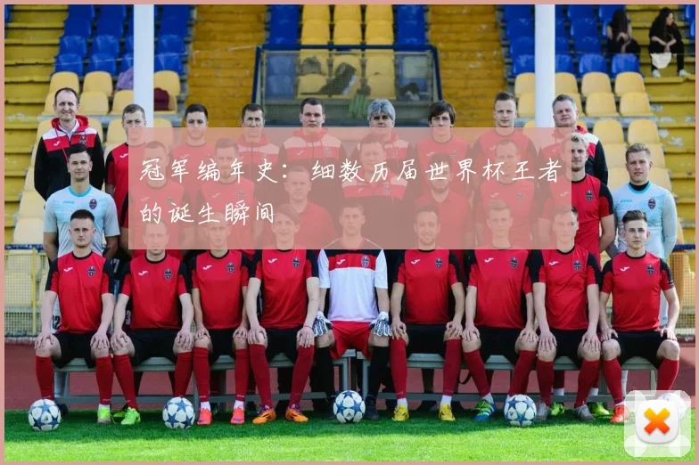 冠军编年史：细数历届世界杯王者的诞生瞬间