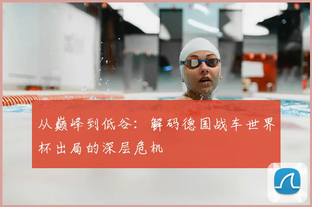 从巅峰到低谷:解码德国战车世界杯出局的深层危机