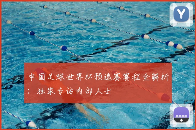中国足球世界杯预选赛赛程全解析:独家专访内部人士