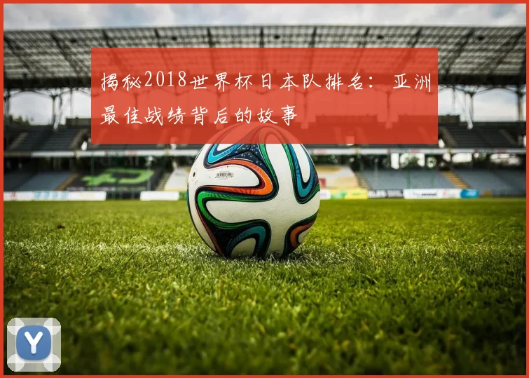 揭秘2018世界杯日本队排名：亚洲最佳战绩背后的故事