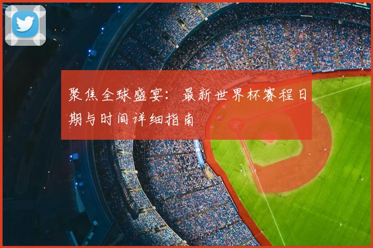 聚焦全球盛宴：最新世界杯赛程日期与时间详细指南