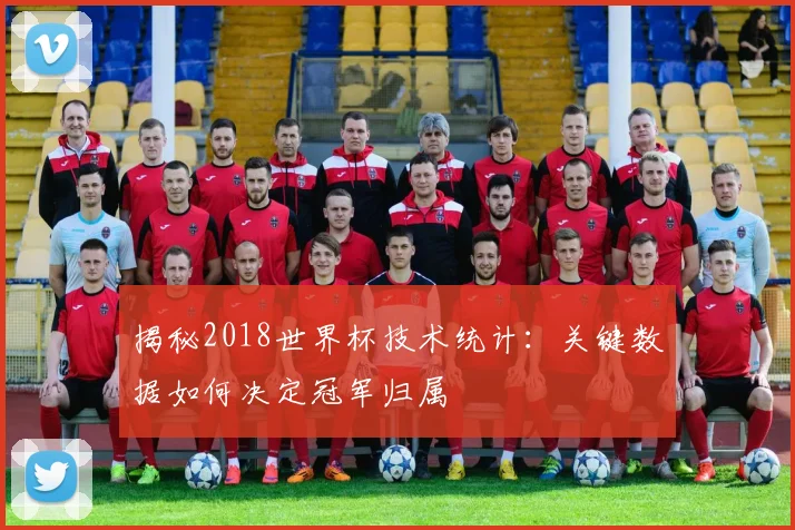 揭秘2018世界杯技术统计：关键数据如何决定冠军归属