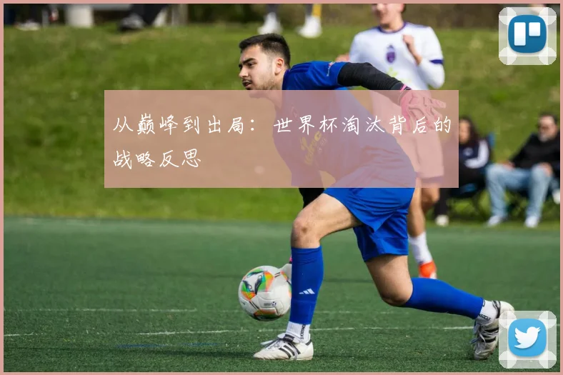 从巅峰到出局:世界杯淘汰背后的战略反思