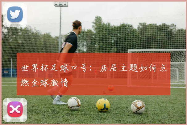 世界杯足球口号：历届主题如何点燃全球激情