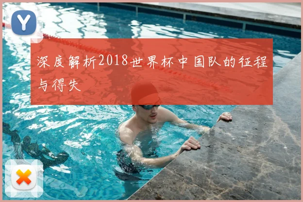 深度解析2018世界杯中国队的征程与得失