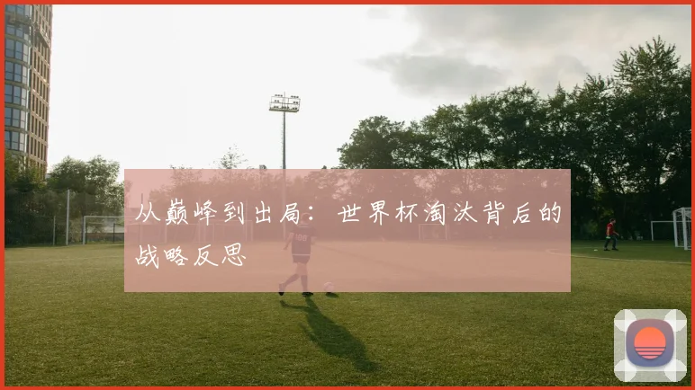 从巅峰到出局:世界杯淘汰背后的战略反思