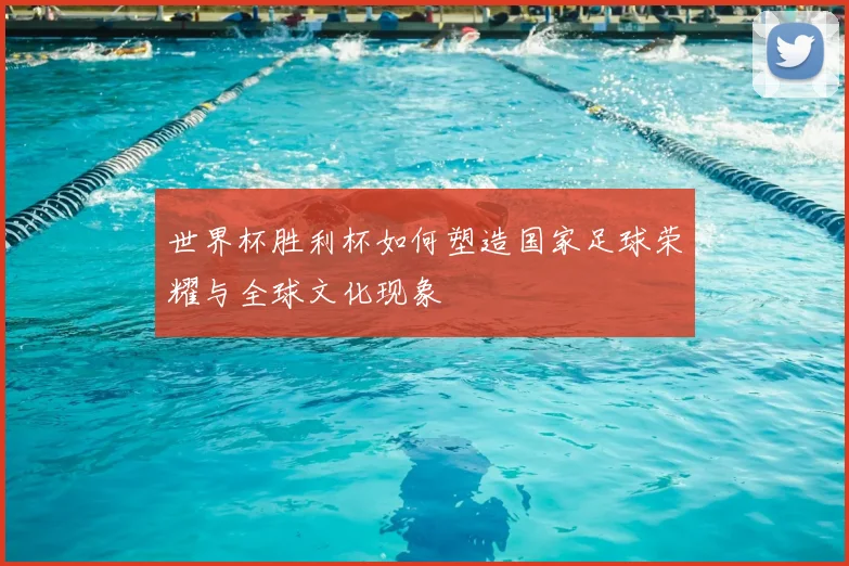世界杯胜利杯如何塑造国家足球荣耀与全球文化现象