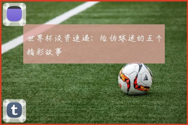 世界杯谈资速递:给伪球迷的五个精彩故事