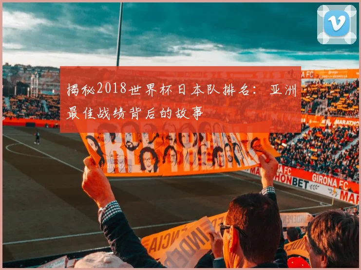 揭秘2018世界杯日本队排名：亚洲最佳战绩背后的故事