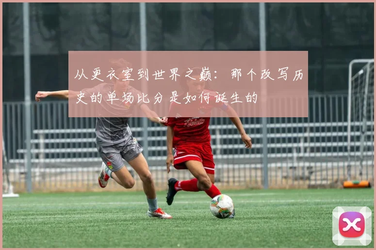 从更衣室到世界之巅：那个改写历史的单场比分是如何诞生的