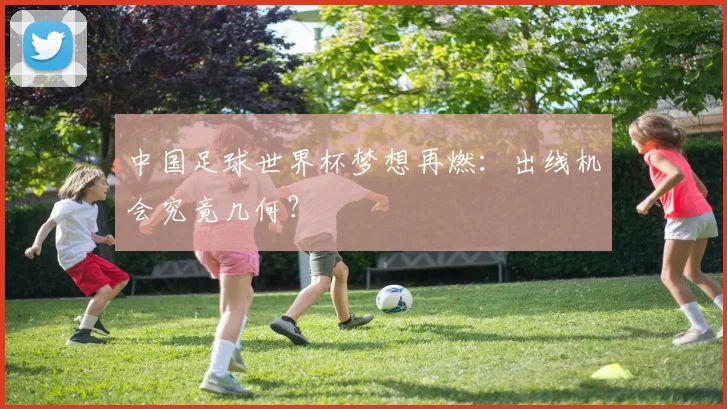 中国足球世界杯梦想再燃:出线机会究竟几何?