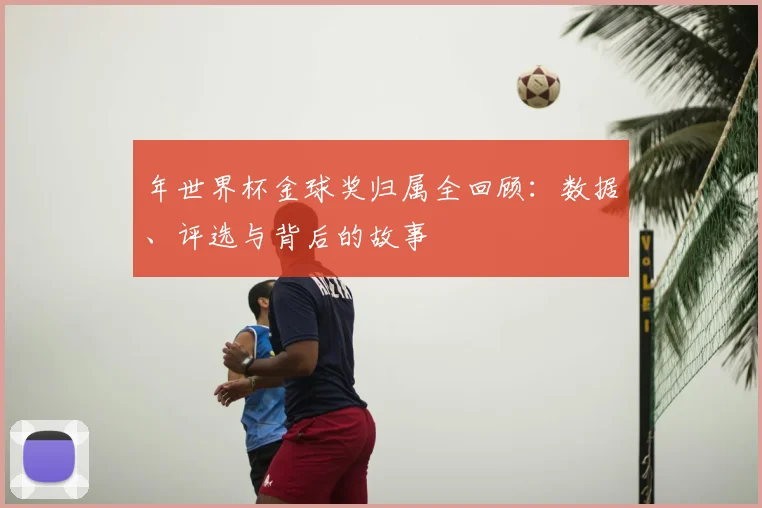 年世界杯金球奖归属全回顾:数据、评选与背后的故事
