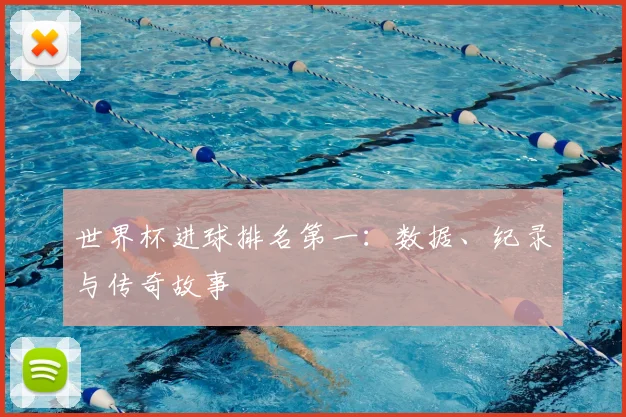 世界杯进球排名第一：数据、纪录与传奇故事