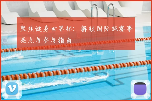 聚焦健身世界杯：解锁国际级赛事亮点与参与指南