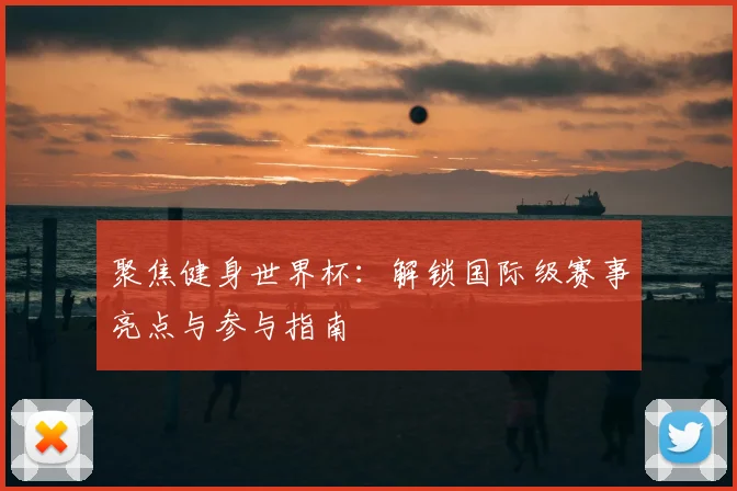聚焦健身世界杯：解锁国际级赛事亮点与参与指南