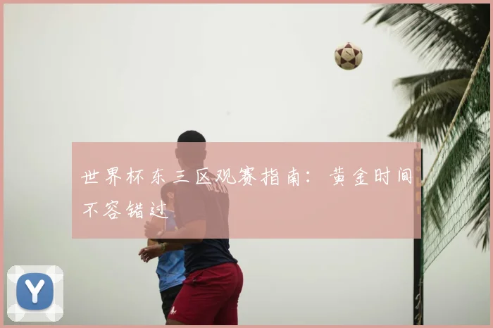 世界杯东三区观赛指南：黄金时间不容错过