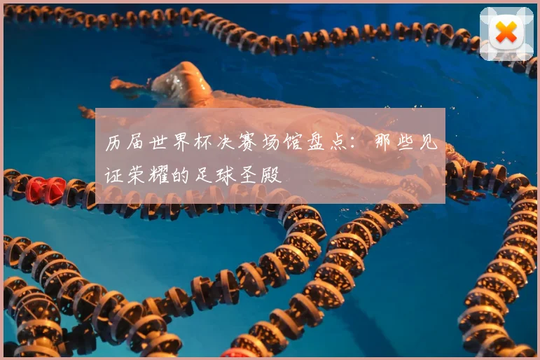 历届世界杯决赛场馆盘点:那些见证荣耀的足球圣殿