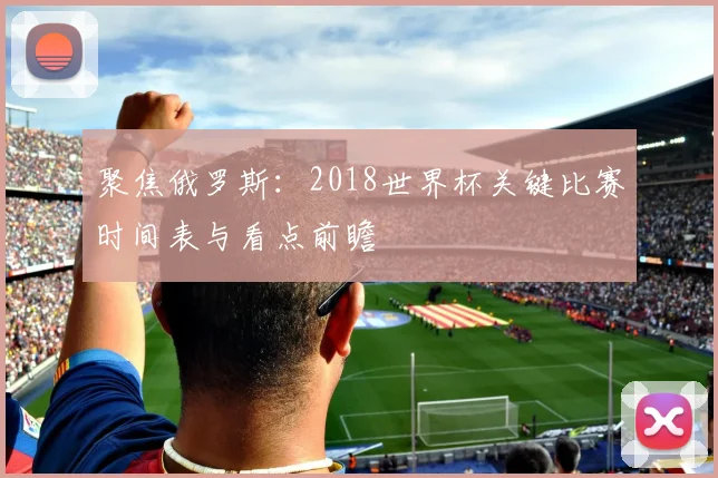 聚焦俄罗斯：2018世界杯关键比赛时间表与看点前瞻