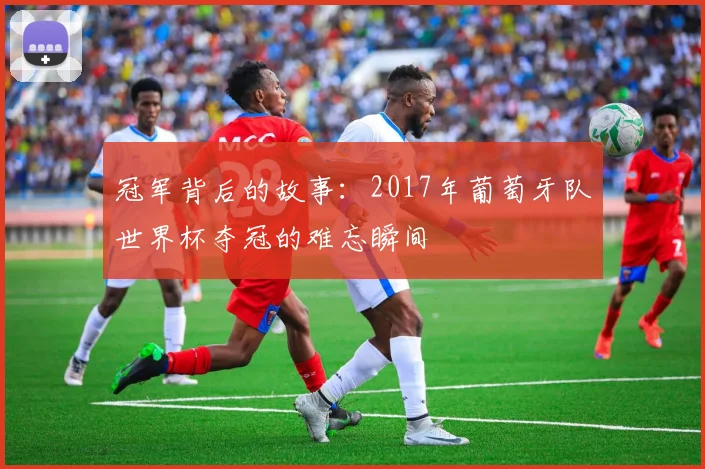 冠军背后的故事：2017年葡萄牙队世界杯夺冠的难忘瞬间