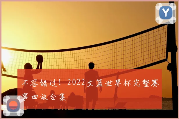 不容错过!2022女篮世界杯完整赛事回放合集