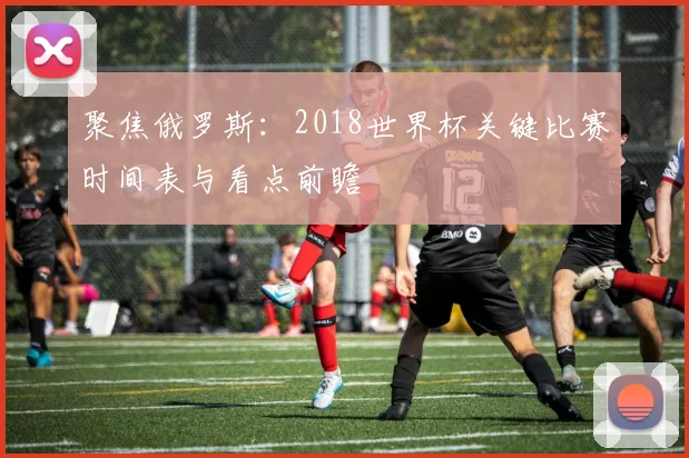 聚焦俄罗斯：2018世界杯关键比赛时间表与看点前瞻