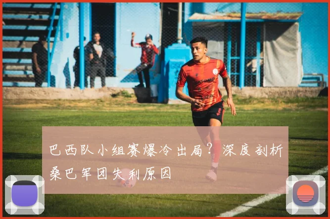 巴西队小组赛爆冷出局？深度剖析桑巴军团失利原因