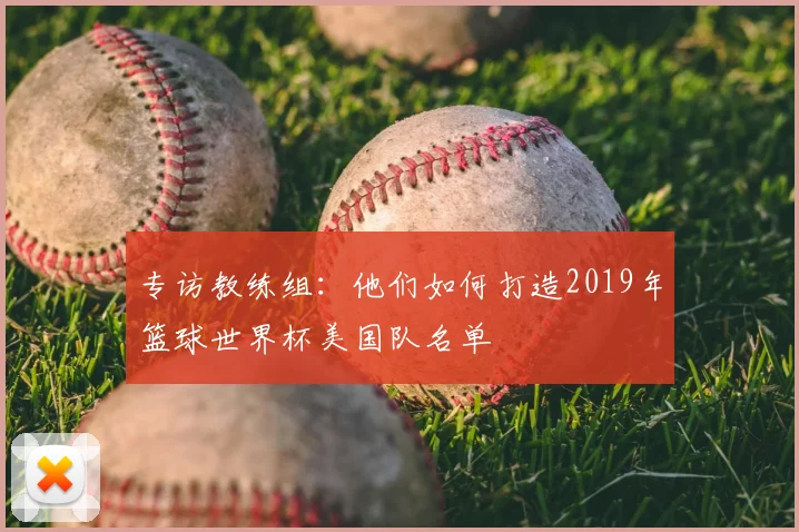 专访教练组:他们如何打造2019年篮球世界杯美国队名单