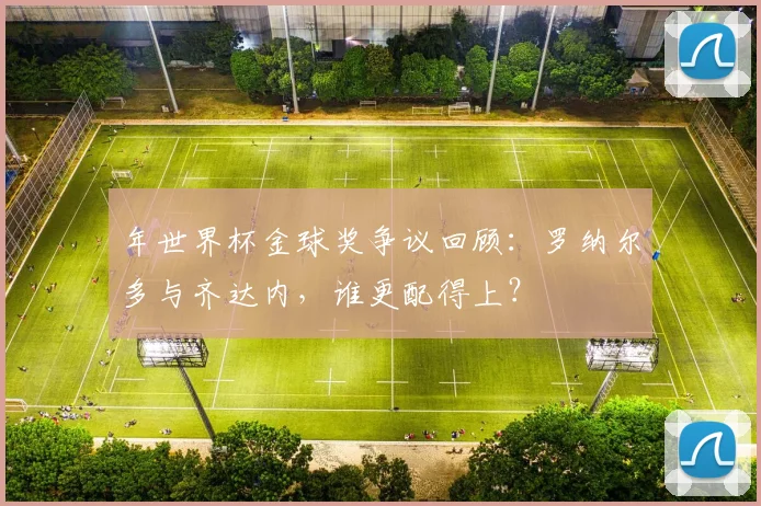 年世界杯金球奖争议回顾:罗纳尔多与齐达内,谁更配得上?