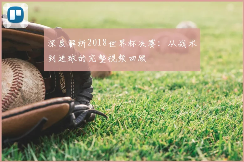 深度解析2018世界杯决赛:从战术到进球的完整视频回顾