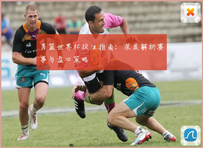 男篮世界杯投注指南：深度解析赛事与盘口策略
