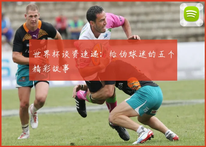 世界杯谈资速递:给伪球迷的五个精彩故事