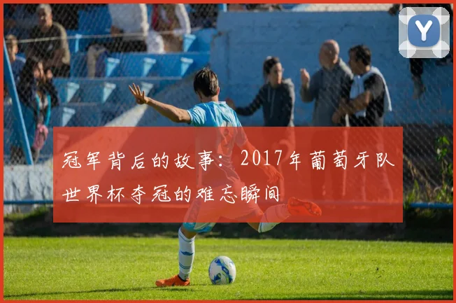 冠军背后的故事：2017年葡萄牙队世界杯夺冠的难忘瞬间
