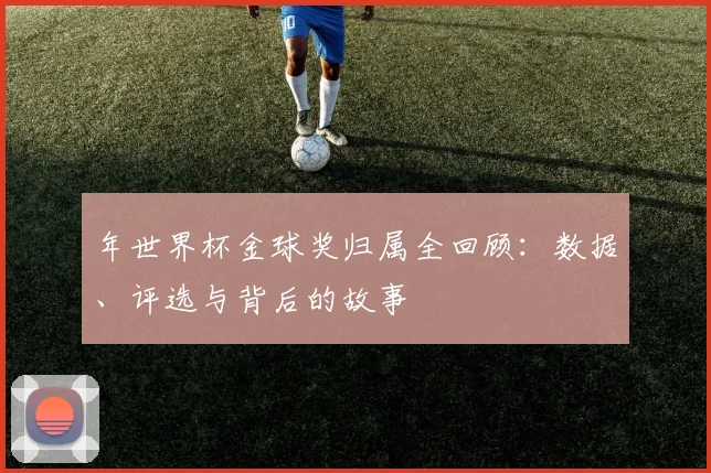 年世界杯金球奖归属全回顾:数据、评选与背后的故事